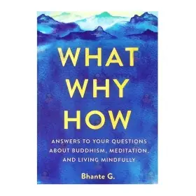 What, Why, How Answers to Your Questions About Buddhism, Meditation, and Living Mindfully